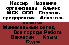 Кассир › Название организации ­ Альянс-МСК, ООО › Отрасль предприятия ­ Алкоголь, напитки › Минимальный оклад ­ 22 000 - Все города Работа » Вакансии   . Крым,Судак